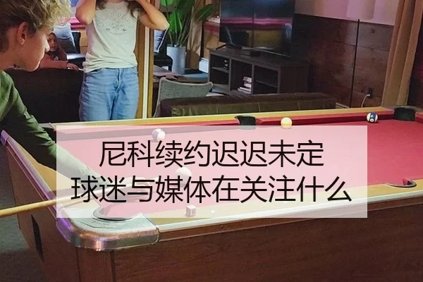 尼科续约迟迟未定 球迷与媒体在关注什么